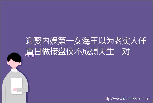 迎娶内娱第一女海王以为老实人任重甘做接盘侠不成想天生一对