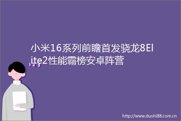小米16系列前瞻首发骁龙8Elite2性能霸榜安卓阵营