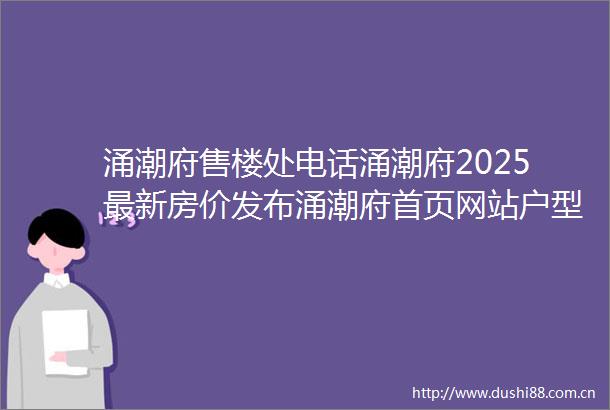 涌潮府售楼处电话涌潮府2025最新房价发布涌潮府首页网站户型图交通地铁小区环境