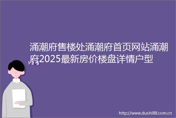 涌潮府售楼处涌潮府首页网站涌潮府2025最新房价楼盘详情户型配套