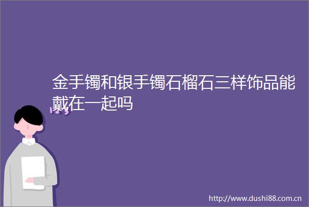 金手镯和银手镯石榴石三样饰品能戴在一起吗