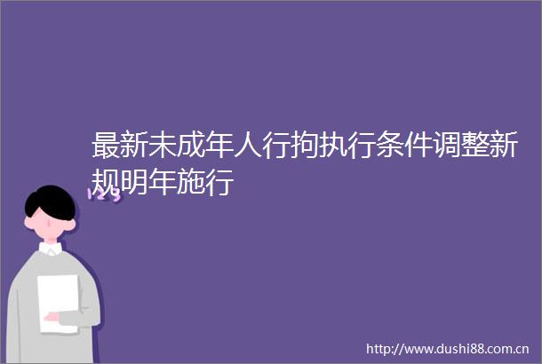 最新未成年人行拘执行条件调整新规明年施行