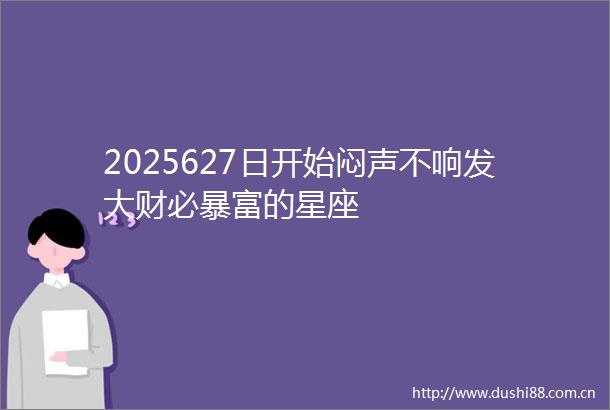 2025627日开始闷声不响发大财必暴富的星座