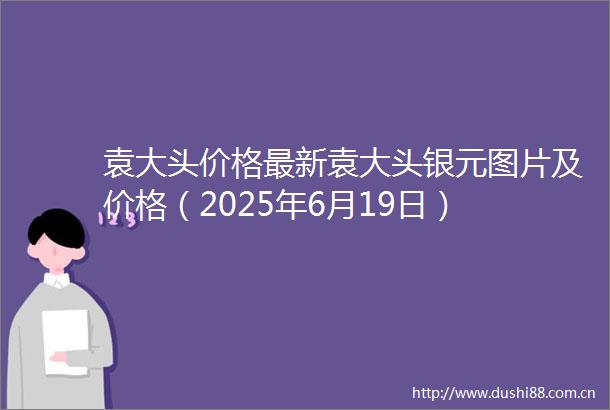 袁大头价格最新袁大头银元图片及价格（2025年6月19日）