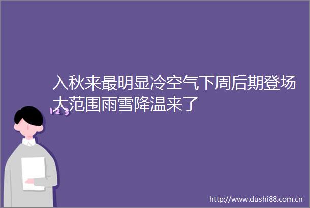 入秋来最明显冷空气下周后期登场大范围雨雪降温来了