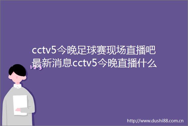 cctv5今晚足球赛现场直播吧最新消息cctv5今晚直播什么体育赛事
