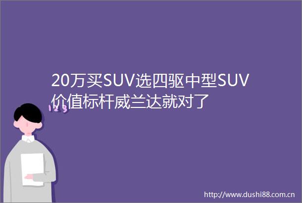 20万买SUV选四驱中型SUV价值标杆威兰达就对了