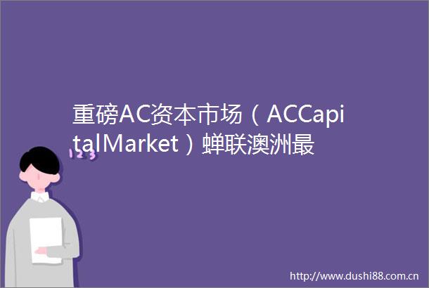 重磅AC资本市场（ACCapitalMarket）蝉联澳洲最佳经纪商