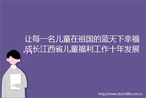 让每一名儿童在祖国的蓝天下幸福成长江西省儿童福利工作十年发展成就综述