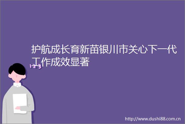 护航成长育新苗银川市关心下一代工作成效显著