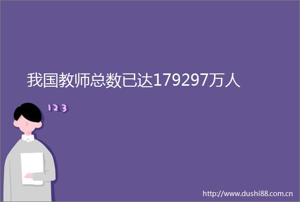 我国教师总数已达179297万人