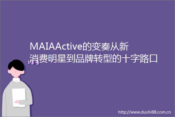 MAIAActive的变奏从新消费明星到品牌转型的十字路口