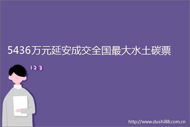 5436万元延安成交全国最大水土碳票
