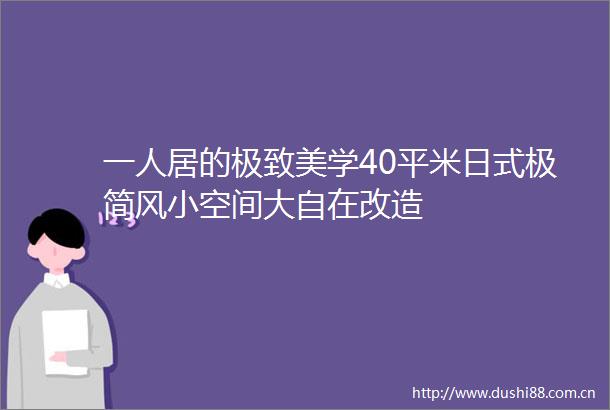 一人居的极致美学40平米日式极简风小空间大自在改造