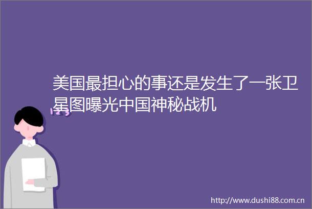 美国最担心的事还是发生了一张卫星图神秘战机