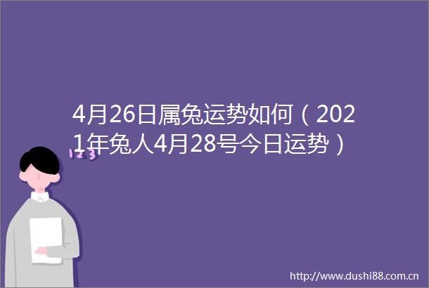 4月26日属兔运势如何（2021年兔人4月28号今日运势）