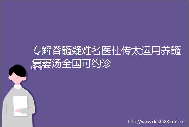 专解脊髓疑难名医杜传太运用养髓复萎汤全国可约诊