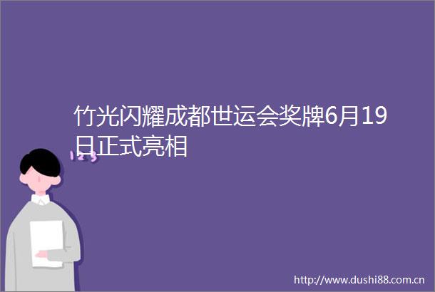 竹光闪耀成都世运会奖牌6月19日正式亮相