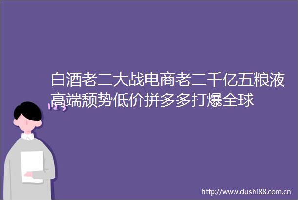 白酒老二大战电商老二千亿五粮液高端颓势低价拼多多打爆全球