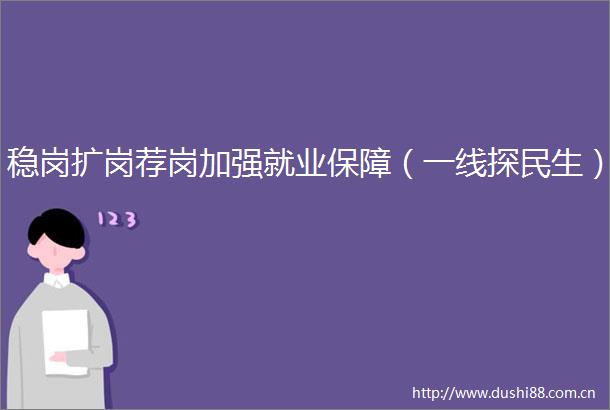 稳岗扩岗荐岗加强就业保障（一线探民生）