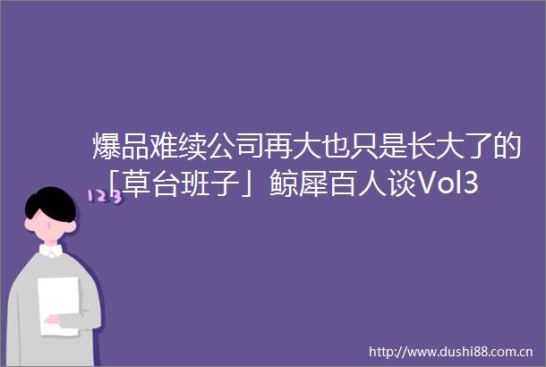 爆品难续公司再大也只是长大了的「草台班子」鲸犀百人谈Vol36