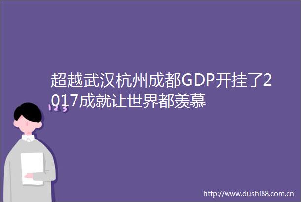 超越武汉杭州成都GDP开挂了2017成就让世界都羡慕