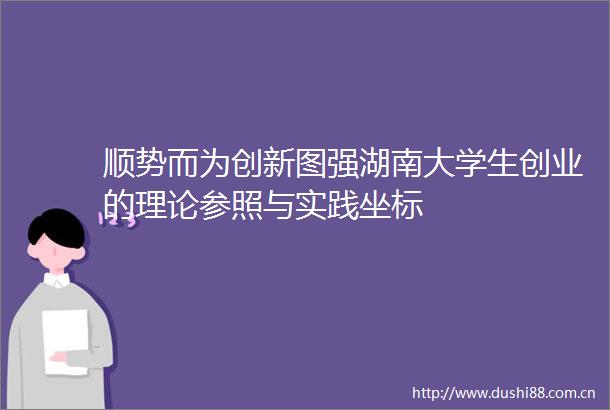 顺势而为创新图强湖南大学生创业的理论参照与实践坐标