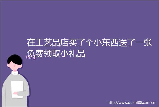 在工艺品店买了个小东西送了一张免费领取小礼品