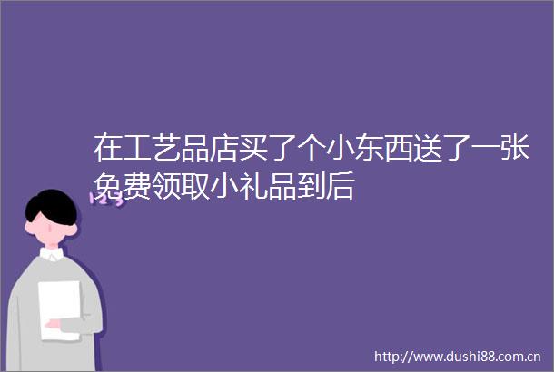 在工艺品店买了个小东西送了一张免费领取小礼品到后
