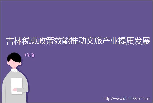 吉林税惠政策效能推动文旅产业提质发展