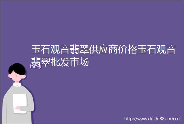 玉石观音翡翠供应商价格玉石观音翡翠批发市场