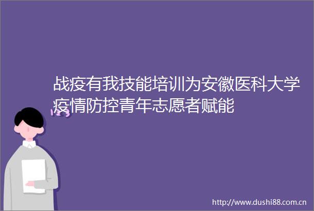 战疫有我技能培训为安徽医科大学疫情防控青年志愿者赋能