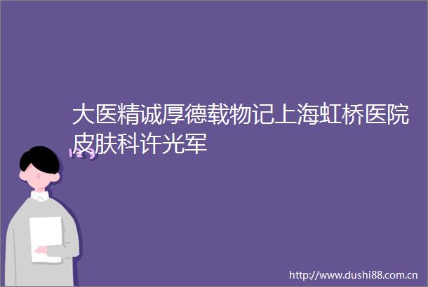 大医精诚厚德载物记上海虹桥医院皮肤科许光军