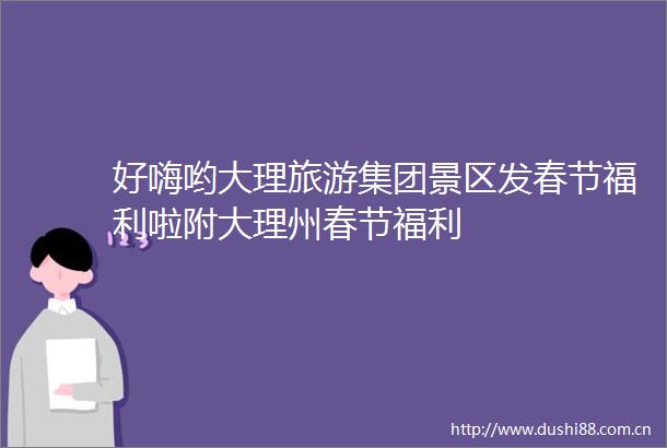 好嗨哟大理旅游集团景区发春节福利啦附大理州春节福利