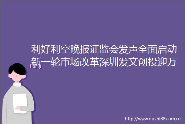 利好利空晚报证监会发声全面启动新一轮市场改革深圳发文创投迎万亿级催化