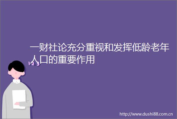 一财社论充分重视和发挥低龄老年人口的重要作用