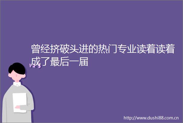 曾经挤破头进的热门专业读着读着成了最后一届