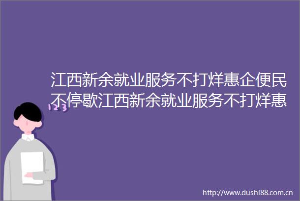 江西新余就业服务不打烊惠企便民不停歇江西新余就业服务不打烊惠企便民不停歇