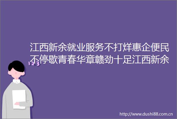 江西新余就业服务不打烊惠企便民不停歇青春华章赣劲十足江西新余就业服务不打烊惠企便民不停歇