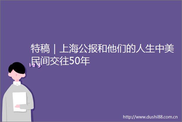 特稿｜上海公报和他们的人生中美民间交往50年