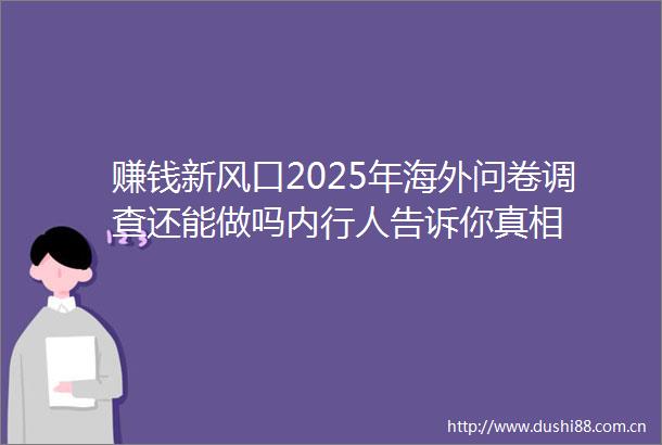 赚钱新风口2025年海外问卷调查还能做吗内行人告诉你真相