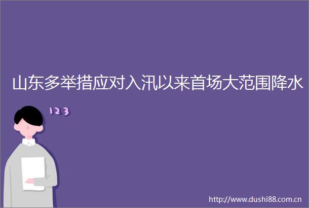 山东多举措应对入汛以来首场大范围降水