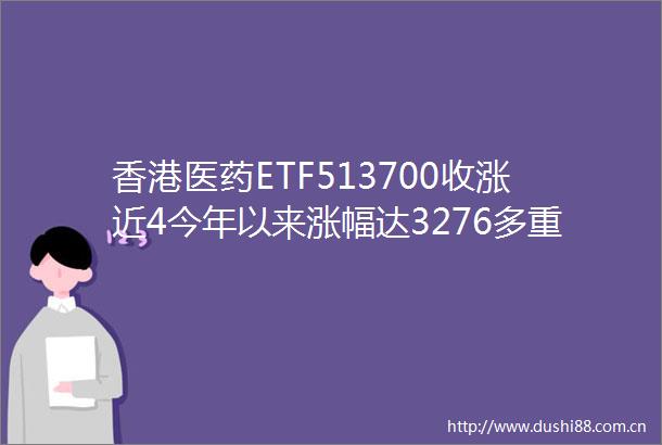 香港医药ETF513700收涨近4今年以来涨幅达3276多重利好共振驱动港股医药股普涨