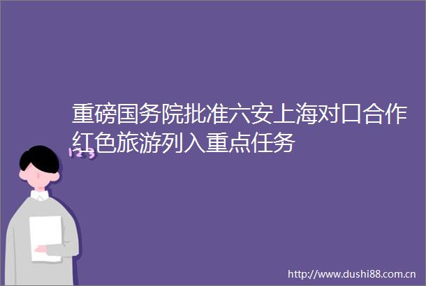 重磅国务院批准六安上海对口合作红色旅游列入重点任务