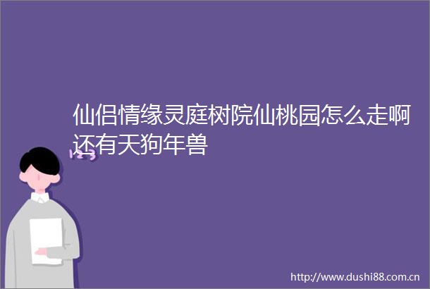 仙侣情缘灵庭树院仙桃园怎么走啊还有天狗年兽