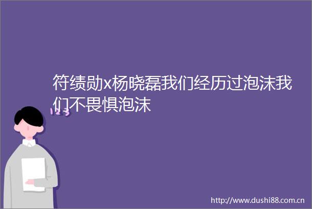 符绩勋x杨晓磊我们经历过泡沫我们不畏惧泡沫