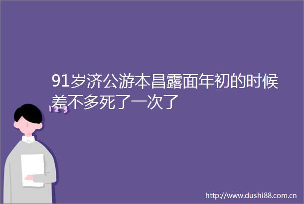 91岁济公游本昌露面年初的时候差不多死了一次了