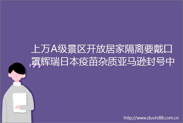 上万A级景区开放居家隔离要戴口罩辉瑞疫苗杂质亚马逊封号商家