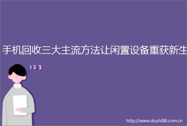 手机回收三大主流方法让闲置设备重获新生
