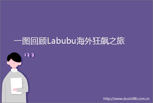 一图回顾Labubu海外狂飙之旅